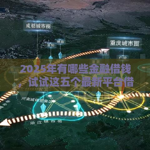 2025年有哪些金融借钱，试试这五个最新平台借钱安全可靠