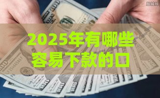 2025年有哪些容易下款的口子，整合5个最新18岁可以贷款的平台