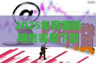 2025年有哪些网贷容易下款，推荐五个最新最新黑户口子