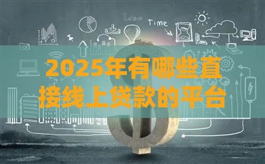 2025年有哪些直接线上贷款的平台，整理五个最新不看征信的贷款平台一定能下款