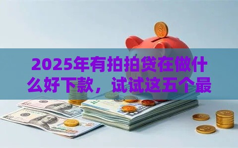 2025年有拍拍贷在做什么好下款，试试这五个最新花户必下款的口子
