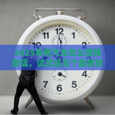 2025年有汽车怎么借钱微信，试试这五个最新贷款平台好下款不看征信