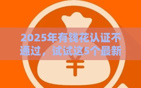 2025年有钱花认证不通过，试试这5个最新黑了也可以放款的平台