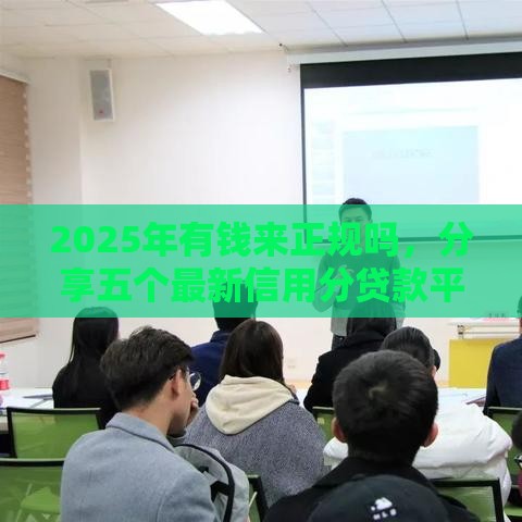 2025年有钱来正规吗，分享五个最新信用分贷款平台