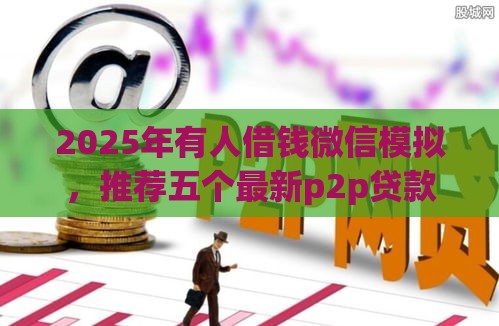 2025年有人借钱微信模拟，推荐五个最新p2p贷款平台好