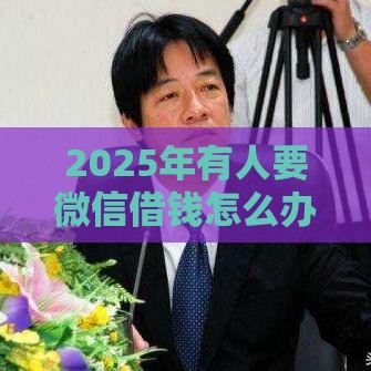 2025年有人要微信借钱怎么办呢，梳理5个最新借款平台好贷款啊