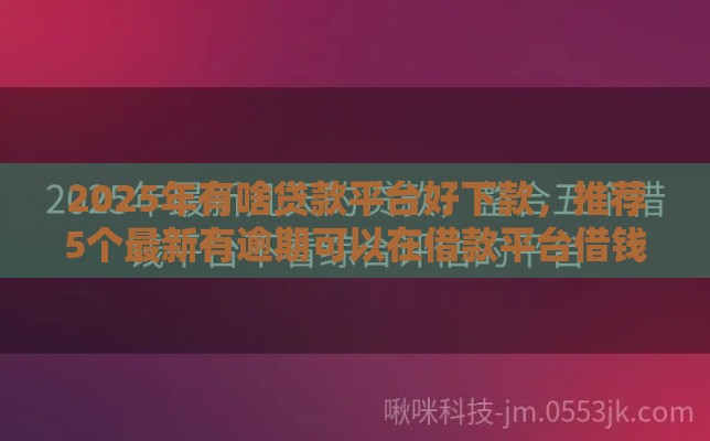 2025年有啥贷款平台好下款，推荐5个最新有逾期可以在借款平台借钱