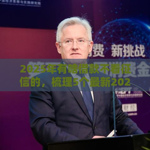 2025年有啥借款不看征信的,梳理5个最新2025互联网正规持牌贷款平台 2025年有啥借款不看征信的,梳理5个最新2025互联网正规持牌贷款平台