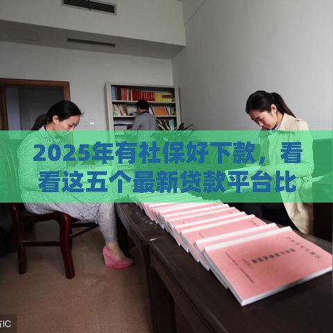 2025年有社保好下款，看看这五个最新贷款平台比较靠谱