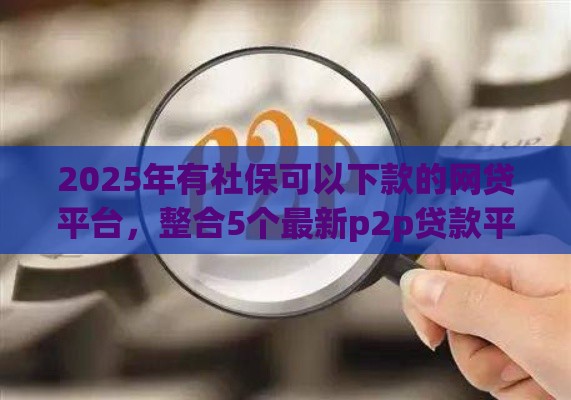 2025年有社保可以下款的网贷平台，整合5个最新p2p贷款平台好