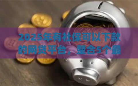 2025年有社保可以下款的网贷平台，整合5个最新p2p贷款平台好