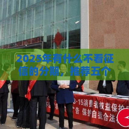 2025年有什么不看征信的分期，推荐五个最新微信里可以借钱的平台