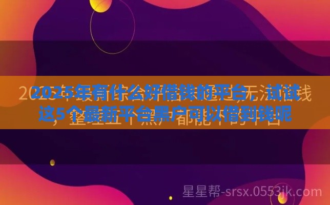 2025年有什么好借钱的平台，试试这5个最新平台黑户可以借到钱呢
