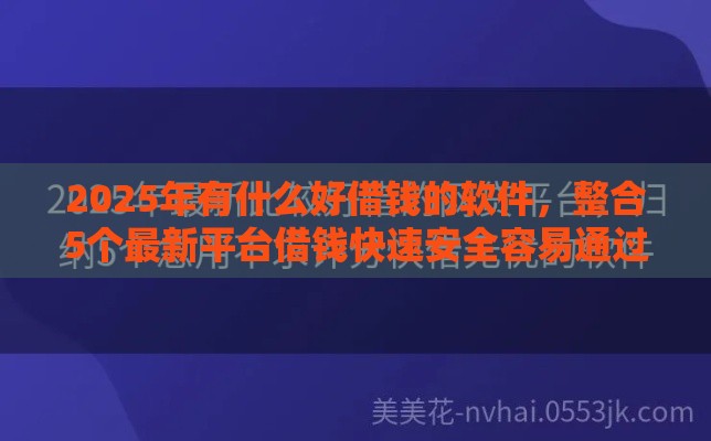 2025年有什么好借钱的软件，整合5个最新平台借钱快速安全容易通过