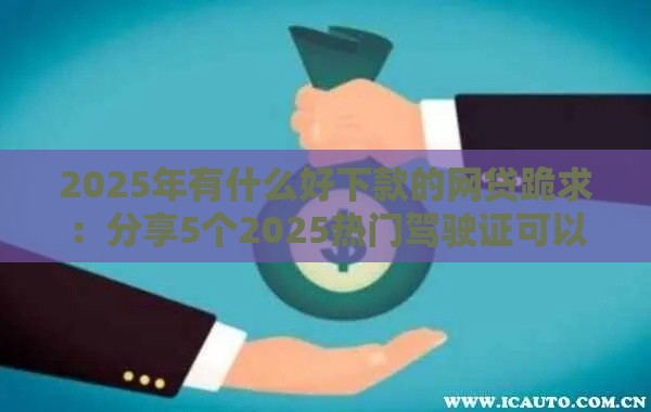 2025年有什么好下款的网贷跪求：分享5个2025热门驾驶证可以贷款的平台
