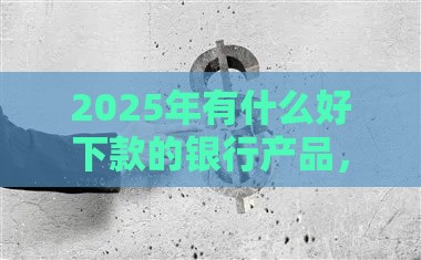 2025年有什么好下款的银行产品，公布五个最新什么网贷平台靠谱