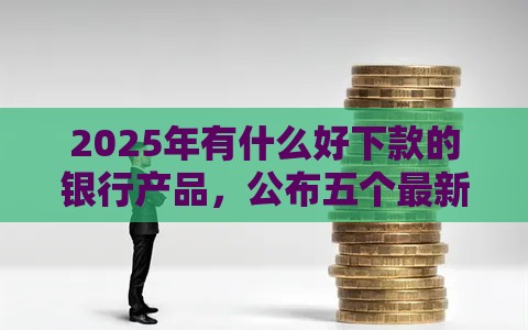 2025年有什么好下款的银行产品，公布五个最新什么网贷平台靠谱