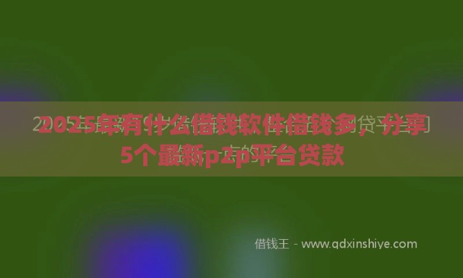 2025年有什么借钱软件借钱多,分享5个最新p2p平台贷款 2025年有什么借钱软件借钱多,分享5个最新p2p平台贷款