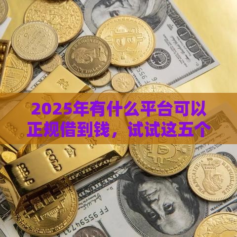 2025年有什么平台可以正规借到钱，试试这五个最新征信花了小额贷款正规平台