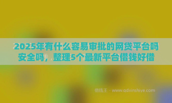 2025年有什么容易审批的网贷平台吗安全吗，整理5个最新平台借钱好借