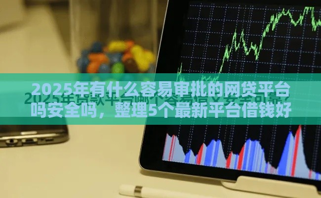 2025年有什么容易审批的网贷平台吗安全吗，整理5个最新平台借钱好借