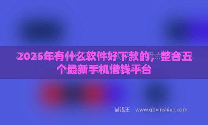 2025年有什么软件好下款的，整合五个最新手机借钱平台