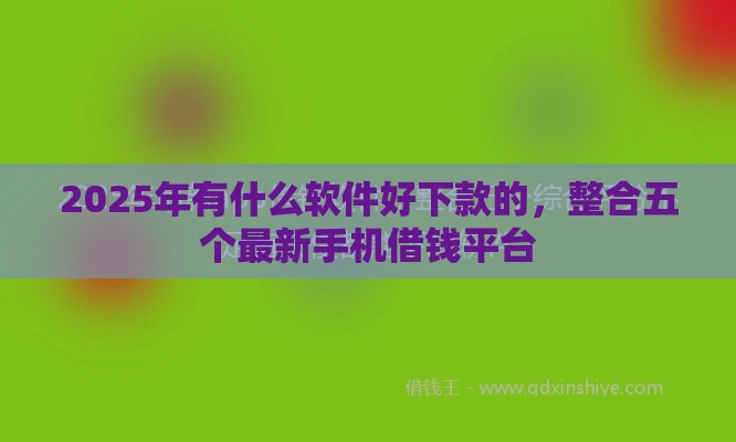 2025年有什么软件好下款的，整合五个最新手机借钱平台