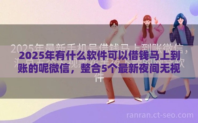 2025年有什么软件可以借钱马上到账的呢微信，整合5个最新夜间无视一切秒下款的高炮口子