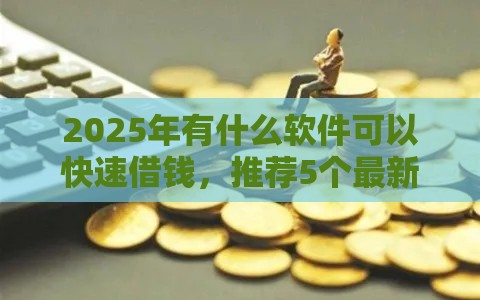 2025年有什么软件可以快速借钱，推荐5个最新小贷平台好借款