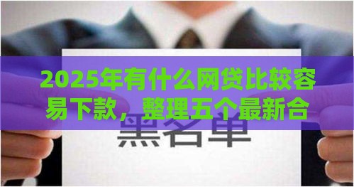 2025年有什么网贷比较容易下款，整理五个最新合法贷款平台