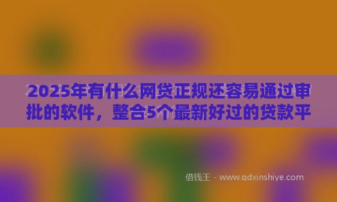 2025年有什么网贷正规还容易通过审批的软件,整合5个最新好过的贷款平台 2025年有什么网贷正规还容易通过审批的软件,整合5个最新好过的贷款平台