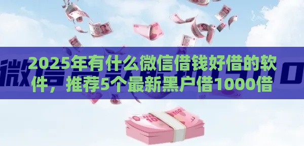 2025年有什么微信借钱好借的软件，推荐5个最新黑户借1000借款平台能放款