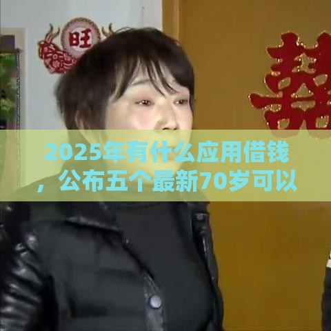 2025年有什么应用借钱，公布五个最新70岁可以贷款的平台