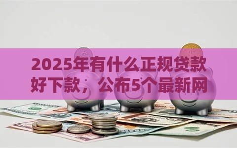 2025年有什么正规贷款好下款，公布5个最新网贷平台容易下款