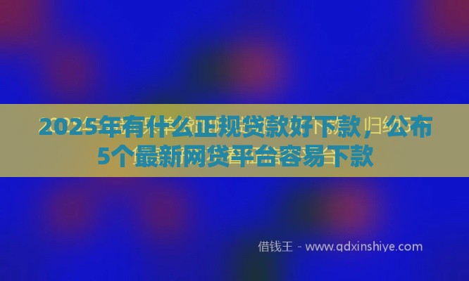 2025年有什么正规贷款好下款，公布5个最新网贷平台容易下款