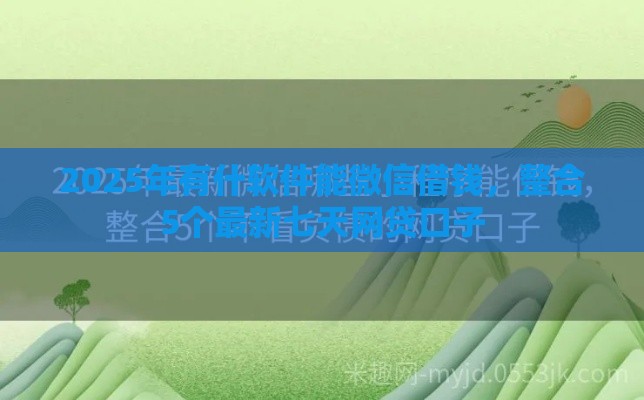 2025年有什软件能微信借钱，整合5个最新七天网贷口子
