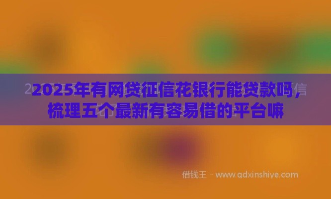 2025年有网贷征信花银行能贷款吗，梳理五个最新有容易借的平台嘛