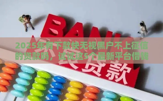 2025年有下款快无视黑户不上征信的贷款吗，试试这5个最新平台借钱易通过不看征信