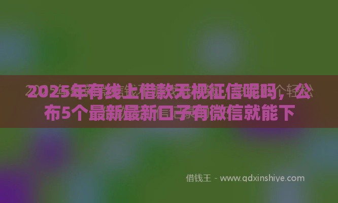 2025年有线上借款无视征信呢吗,公布5个最新最新口子有微信就能下 2025年有线上借款无视征信呢吗,公布5个最新最新口子有微信就能下