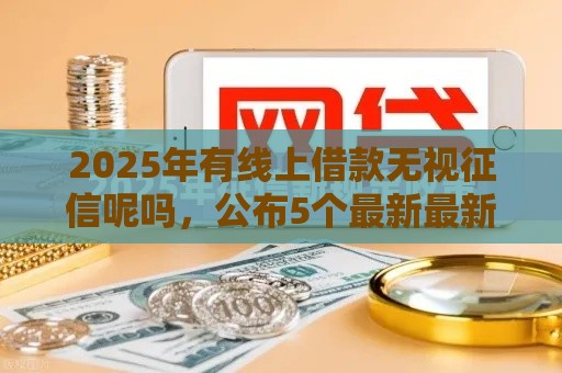 2025年有线上借款无视征信呢吗,公布5个最新最新口子有微信就能下 2025年有线上借款无视征信呢吗,公布5个最新最新口子有微信就能下