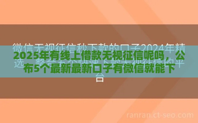 2025年有线上借款无视征信呢吗,公布5个最新最新口子有微信就能下 2025年有线上借款无视征信呢吗,公布5个最新最新口子有微信就能下