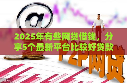 2025年有些网贷借钱，分享5个最新平台比较好贷款