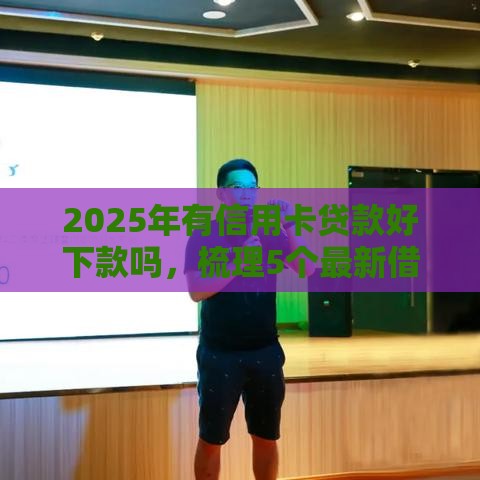 2025年有信用卡贷款好下款吗，梳理5个最新借款不看征信的平台