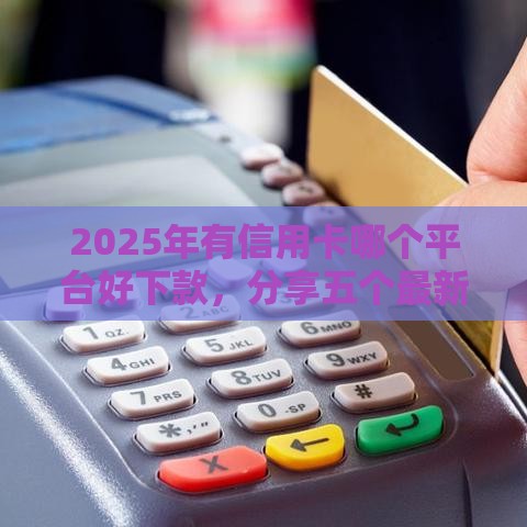 2025年有信用卡哪个平台好下款，分享五个最新贷款正规的平台