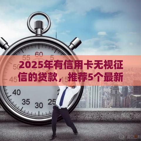 2025年有信用卡无视征信的贷款，推荐5个最新贷款买车平台