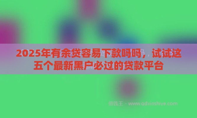 2025年有余贷容易下款吗吗，试试这五个最新黑户必过的贷款平台