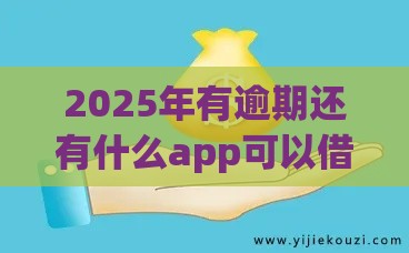 2025年有逾期还有什么app可以借款，梳理5个最新那些借钱平台是正规的