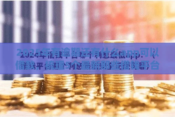 2025年有逾期还有什么app可以借款，梳理5个最新那些借钱平台是正规的
