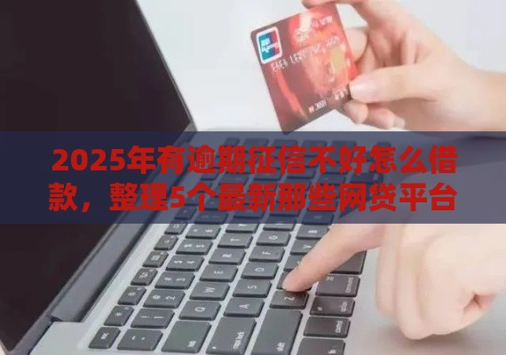 2025年有逾期征信不好怎么借款，整理5个最新那些网贷平台不上征信