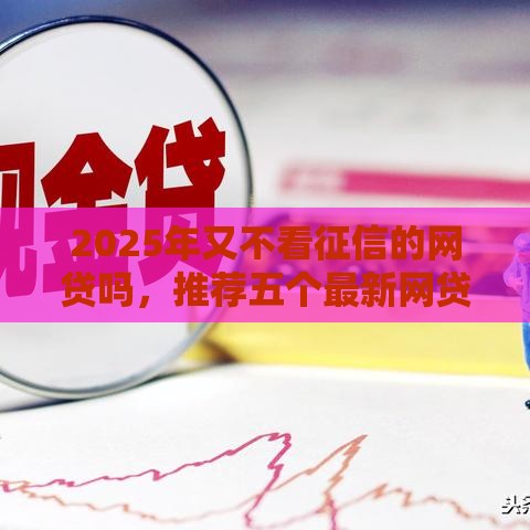 2025年又不看征信的网贷吗，推荐五个最新网贷逾期还可以借钱的口子